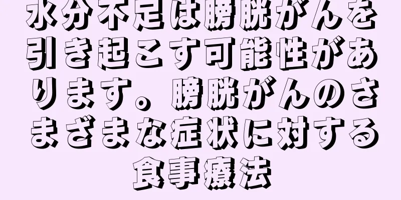 水分不足は膀胱がんを引き起こす可能性があります。膀胱がんのさまざまな症状に対する食事療法