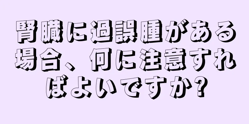 腎臓に過誤腫がある場合、何に注意すればよいですか?