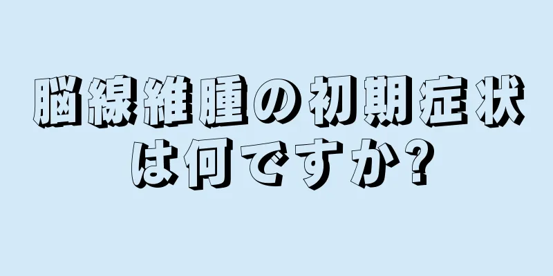 脳線維腫の初期症状は何ですか?
