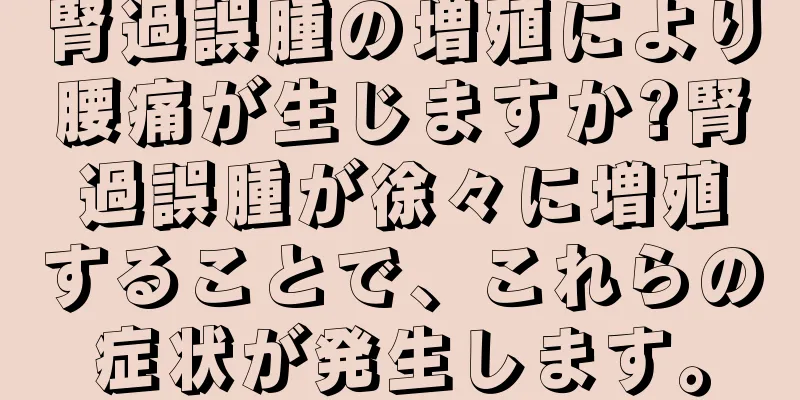 腎過誤腫の増殖により腰痛が生じますか?腎過誤腫が徐々に増殖することで、これらの症状が発生します。
