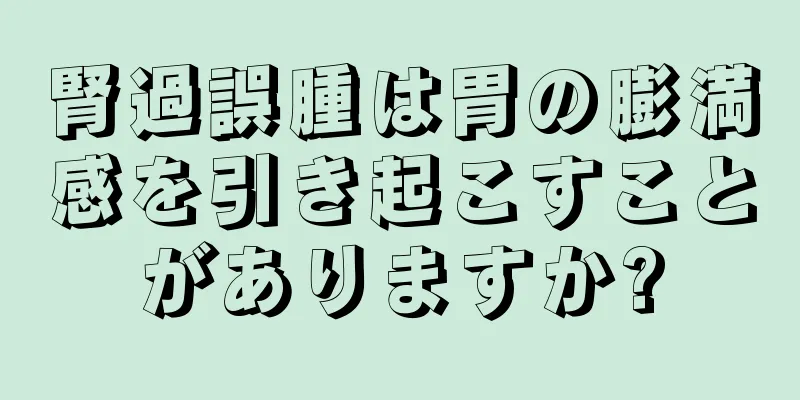 腎過誤腫は胃の膨満感を引き起こすことがありますか?