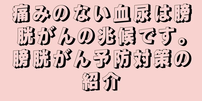 痛みのない血尿は膀胱がんの兆候です。膀胱がん予防対策の紹介