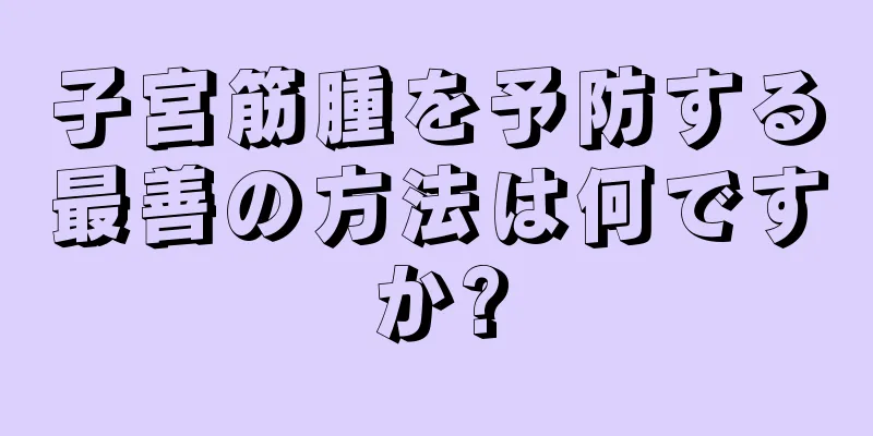 子宮筋腫を予防する最善の方法は何ですか?