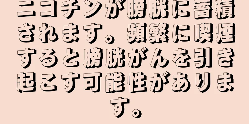 ニコチンが膀胱に蓄積されます。頻繁に喫煙すると膀胱がんを引き起こす可能性があります。