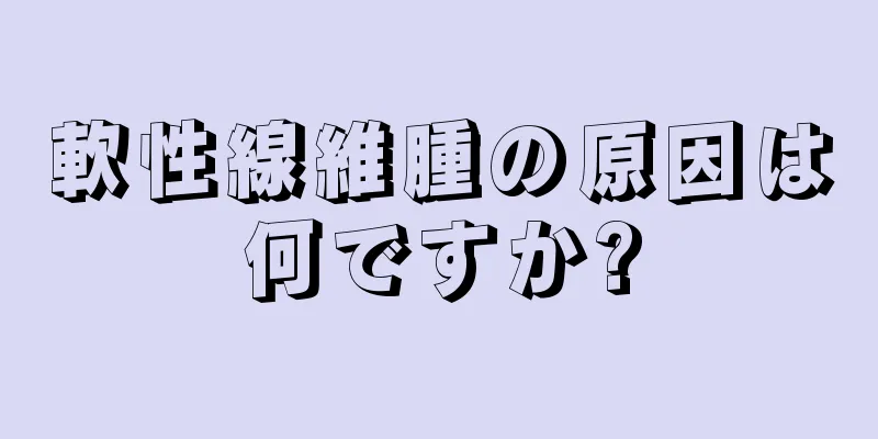 軟性線維腫の原因は何ですか?