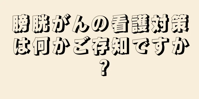 膀胱がんの看護対策は何かご存知ですか？