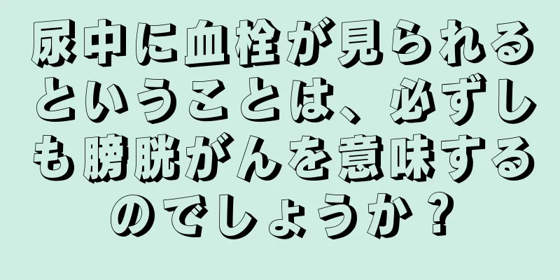 尿中に血栓が見られるということは、必ずしも膀胱がんを意味するのでしょうか？