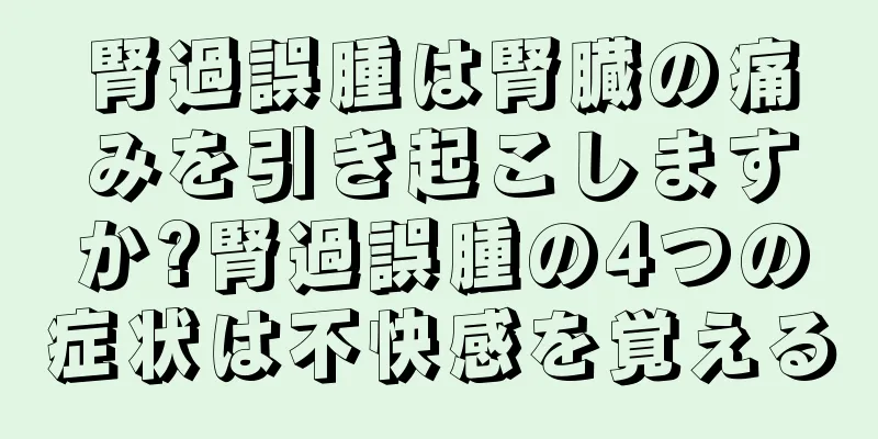 腎過誤腫は腎臓の痛みを引き起こしますか?腎過誤腫の4つの症状は不快感を覚える