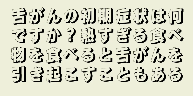 舌がんの初期症状は何ですか？熱すぎる食べ物を食べると舌がんを引き起こすこともある
