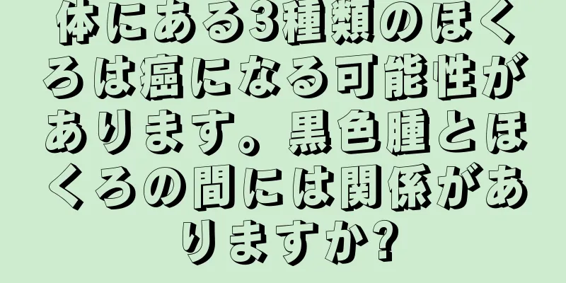 体にある3種類のほくろは癌になる可能性があります。黒色腫とほくろの間には関係がありますか?