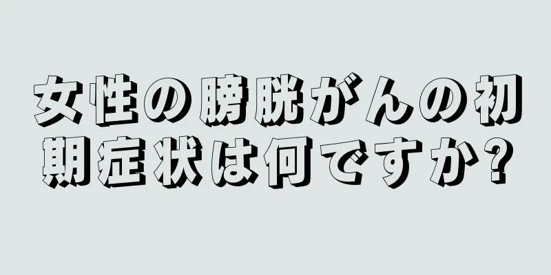 女性の膀胱がんの初期症状は何ですか?