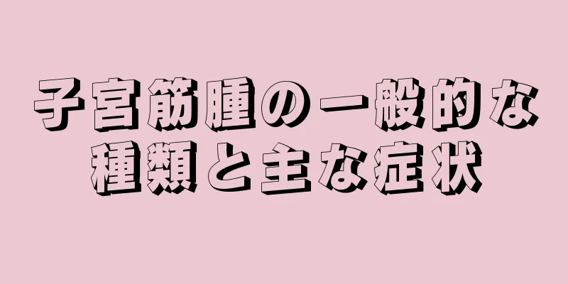 子宮筋腫の一般的な種類と主な症状