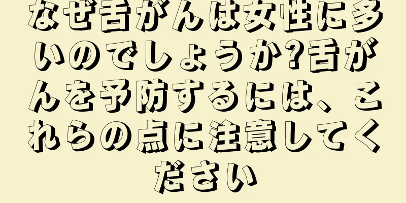 なぜ舌がんは女性に多いのでしょうか?舌がんを予防するには、これらの点に注意してください
