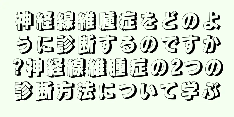 神経線維腫症をどのように診断するのですか?神経線維腫症の2つの診断方法について学ぶ