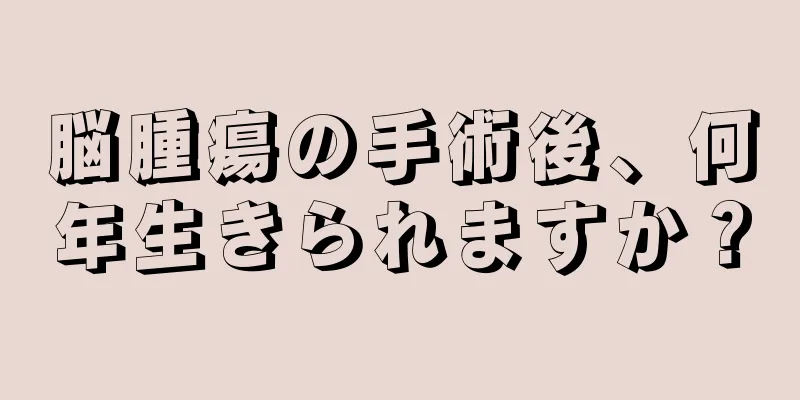 脳腫瘍の手術後、何年生きられますか？
