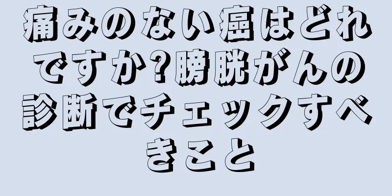 痛みのない癌はどれですか?膀胱がんの診断でチェックすべきこと