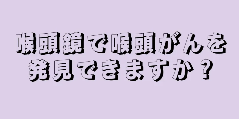 喉頭鏡で喉頭がんを発見できますか？