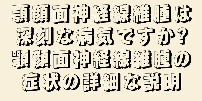 顎顔面神経線維腫は深刻な病気ですか?顎顔面神経線維腫の症状の詳細な説明