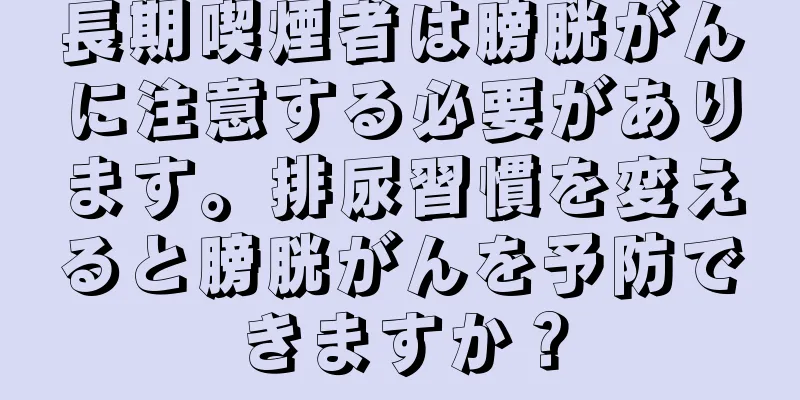 長期喫煙者は膀胱がんに注意する必要があります。排尿習慣を変えると膀胱がんを予防できますか？