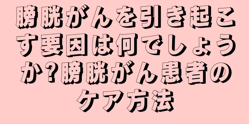 膀胱がんを引き起こす要因は何でしょうか?膀胱がん患者のケア方法