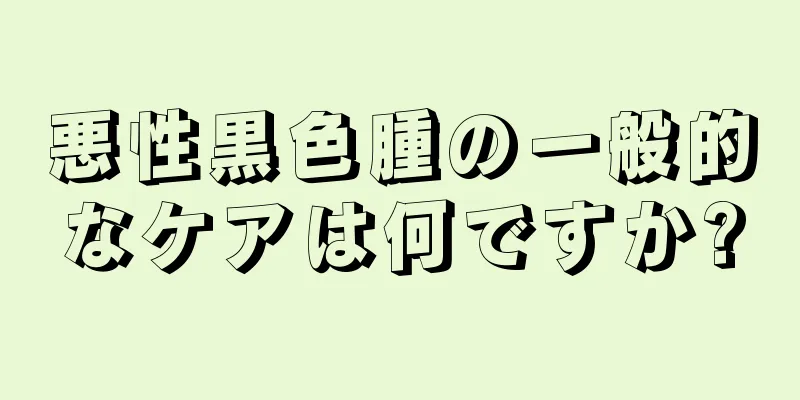 悪性黒色腫の一般的なケアは何ですか?