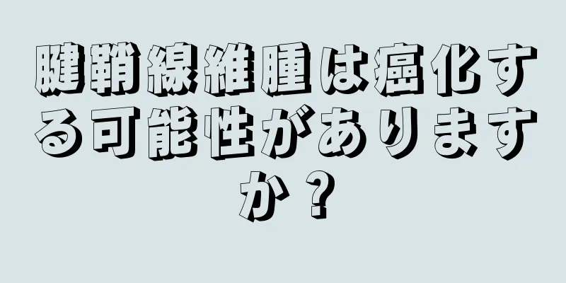 腱鞘線維腫は癌化する可能性がありますか？