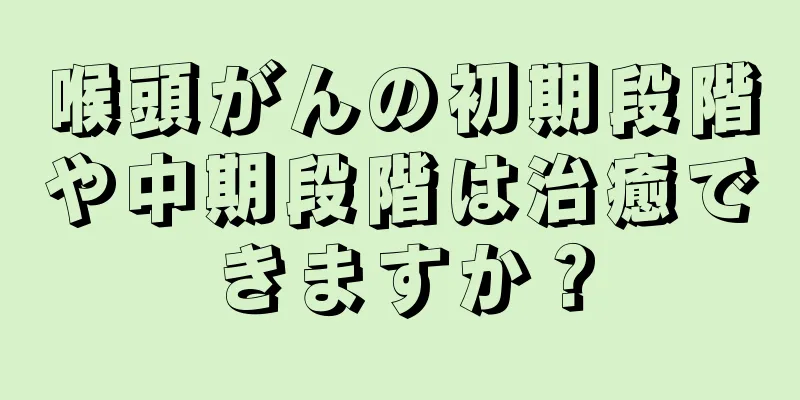 喉頭がんの初期段階や中期段階は治癒できますか？