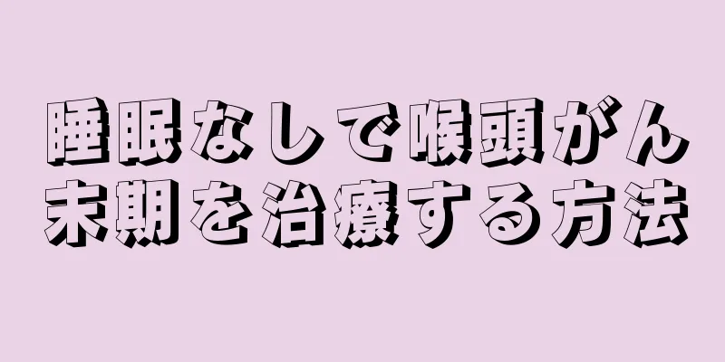 睡眠なしで喉頭がん末期を治療する方法