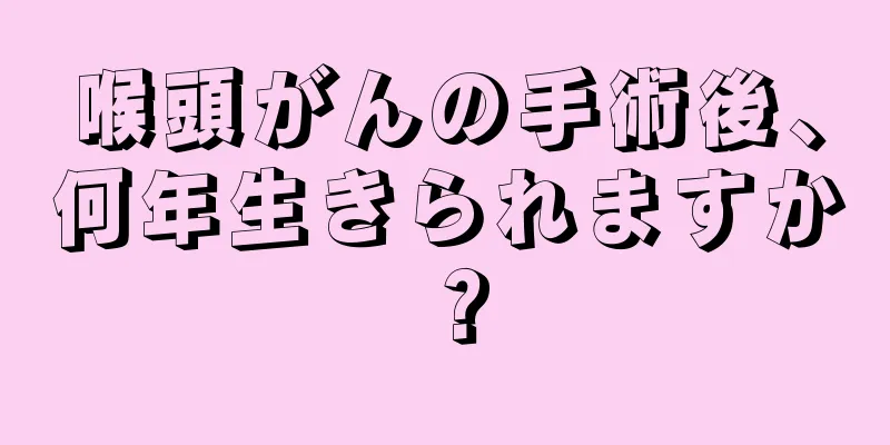 喉頭がんの手術後、何年生きられますか？