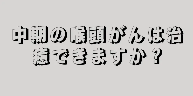 中期の喉頭がんは治癒できますか？