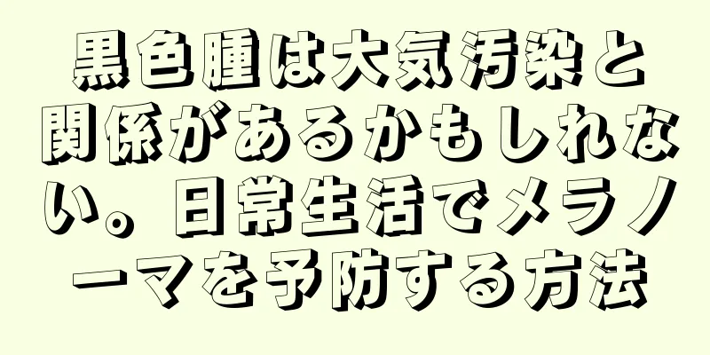 黒色腫は大気汚染と関係があるかもしれない。日常生活でメラノーマを予防する方法