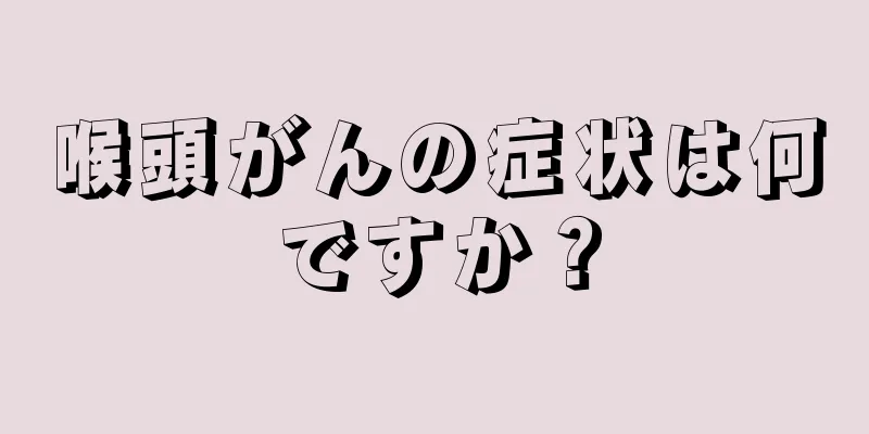 喉頭がんの症状は何ですか？