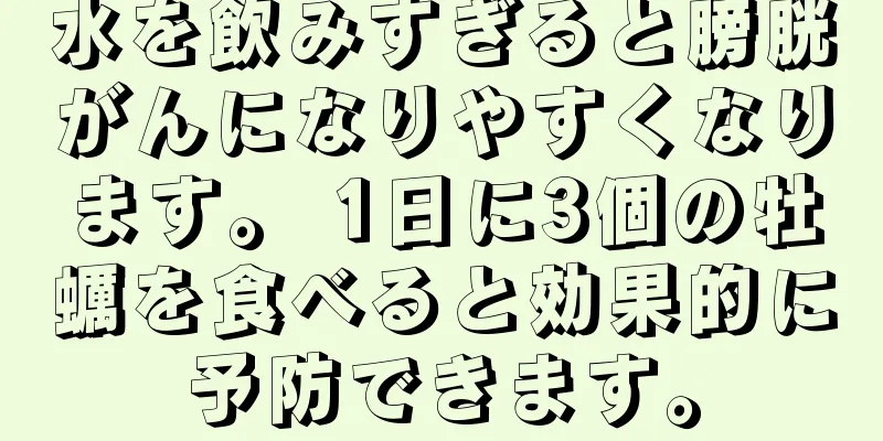 水を飲みすぎると膀胱がんになりやすくなります。 1日に3個の牡蠣を食べると効果的に予防できます。