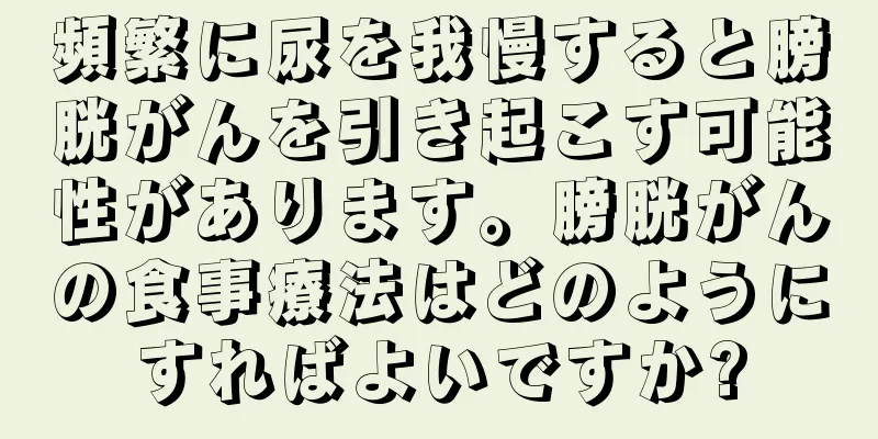 頻繁に尿を我慢すると膀胱がんを引き起こす可能性があります。膀胱がんの食事療法はどのようにすればよいですか?