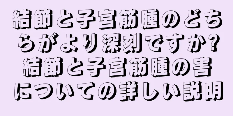 結節と子宮筋腫のどちらがより深刻ですか?結節と子宮筋腫の害についての詳しい説明