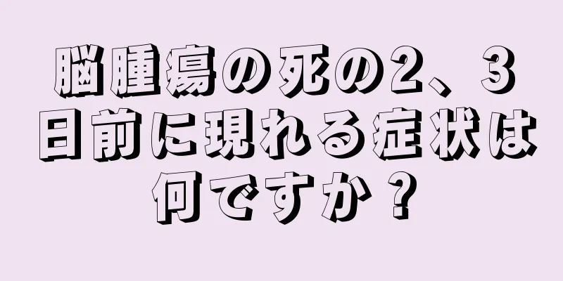 脳腫瘍の死の2、3日前に現れる症状は何ですか？