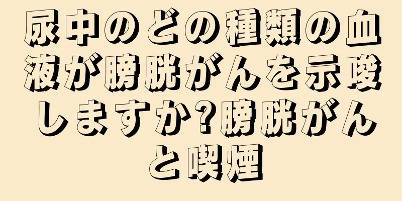 尿中のどの種類の血液が膀胱がんを示唆しますか?膀胱がんと喫煙
