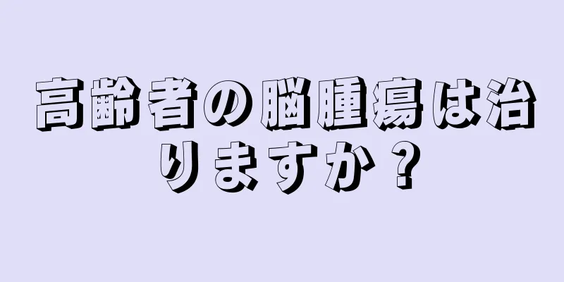 高齢者の脳腫瘍は治りますか？