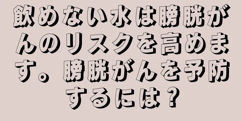 飲めない水は膀胱がんのリスクを高めます。膀胱がんを予防するには？