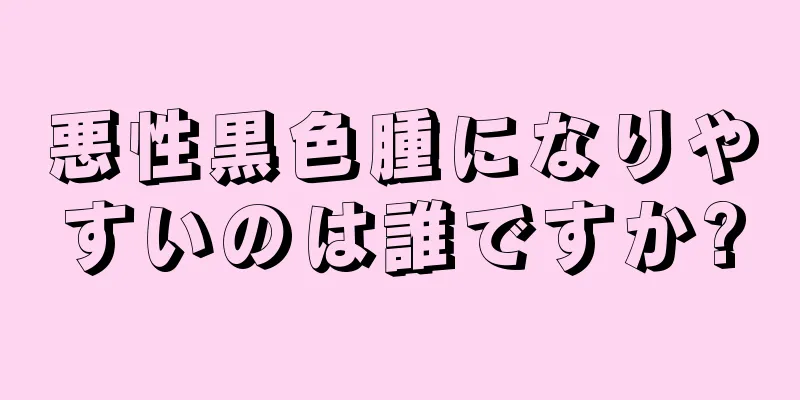 悪性黒色腫になりやすいのは誰ですか?