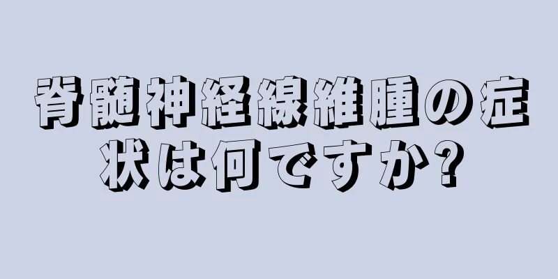 脊髄神経線維腫の症状は何ですか?