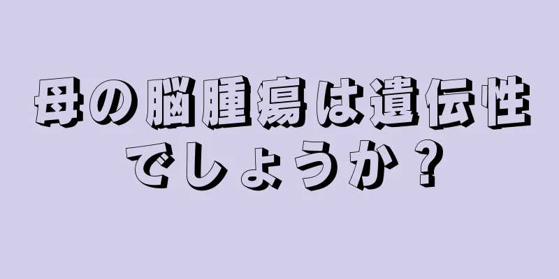 母の脳腫瘍は遺伝性でしょうか？