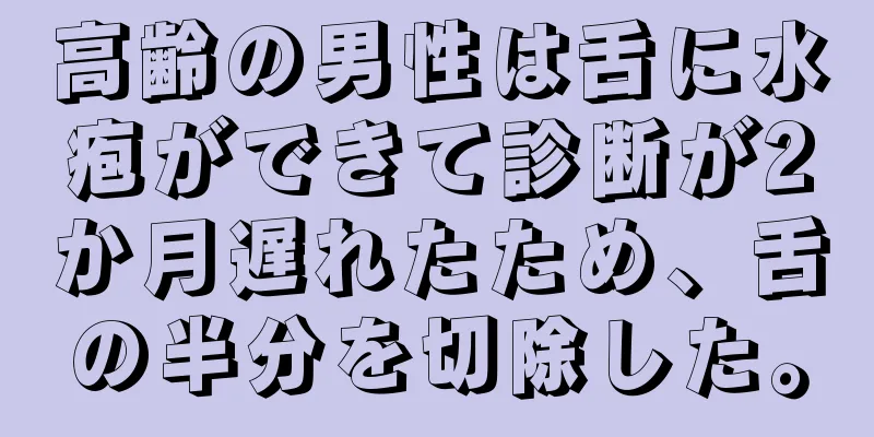 高齢の男性は舌に水疱ができて診断が2か月遅れたため、舌の半分を切除した。