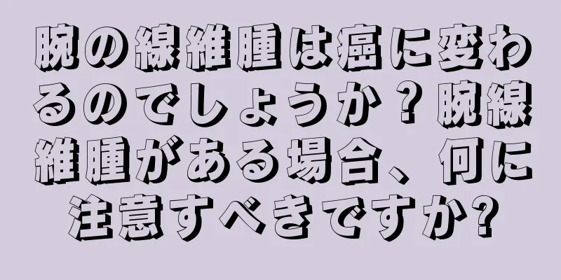 腕の線維腫は癌に変わるのでしょうか？腕線維腫がある場合、何に注意すべきですか?