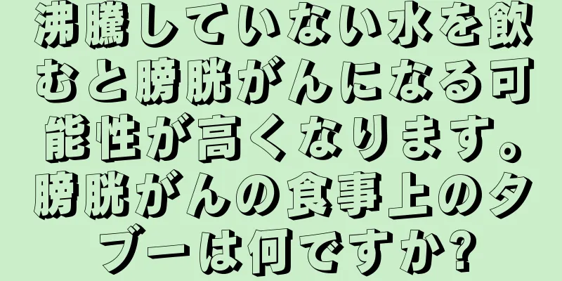 沸騰していない水を飲むと膀胱がんになる可能性が高くなります。膀胱がんの食事上のタブーは何ですか?