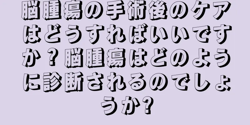 脳腫瘍の手術後のケアはどうすればいいですか？脳腫瘍はどのように診断されるのでしょうか?