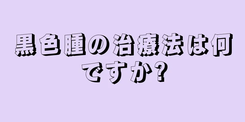 黒色腫の治療法は何ですか?