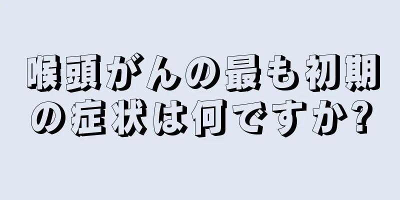 喉頭がんの最も初期の症状は何ですか?