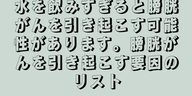 水を飲みすぎると膀胱がんを引き起こす可能性があります。膀胱がんを引き起こす要因のリスト