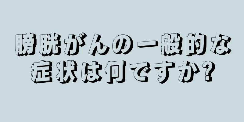 膀胱がんの一般的な症状は何ですか?